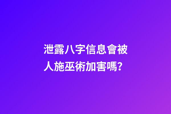 泄露八字信息會被人施巫術加害嗎？