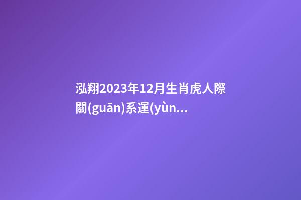 泓翔2023年12月生肖虎人際關(guān)系運(yùn)勢