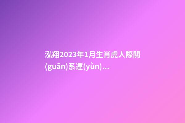 泓翔2023年1月生肖虎人際關(guān)系運(yùn)勢