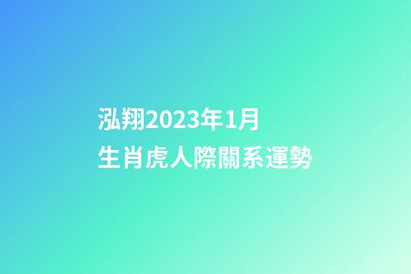 泓翔2023年1月生肖虎人際關系運勢