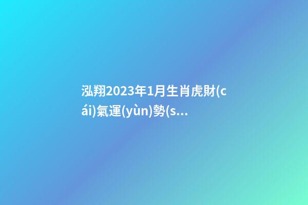 泓翔2023年1月生肖虎財(cái)氣運(yùn)勢(shì)