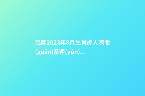 泓翔2023年8月生肖虎人際關(guān)系運(yùn)勢