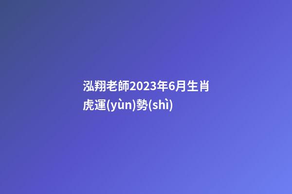 泓翔老師2023年6月生肖虎運(yùn)勢(shì)