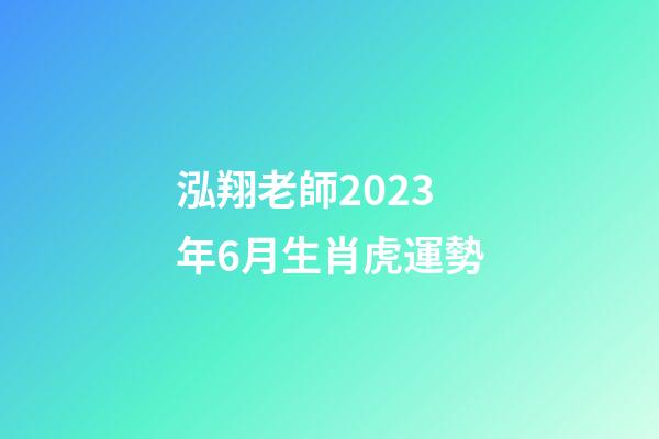泓翔老師2023年6月生肖虎運勢