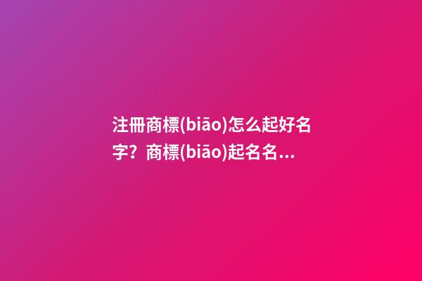 注冊商標(biāo)怎么起好名字？商標(biāo)起名名字大全-第1張-商標(biāo)起名-玄機(jī)派