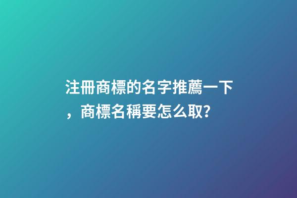 注冊商標的名字推薦一下，商標名稱要怎么取？