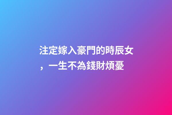 注定嫁入豪門的時辰女，一生不為錢財煩憂