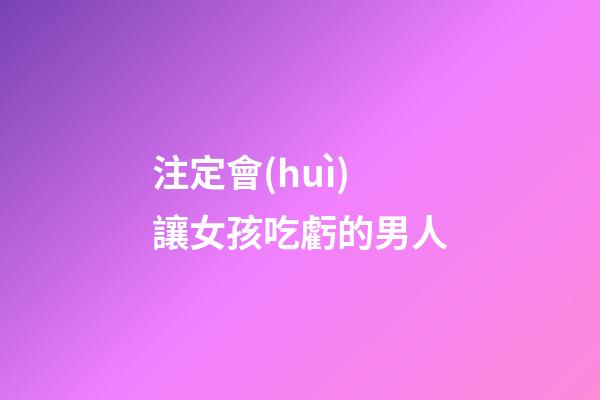 注定會(huì)讓女孩吃虧的男人