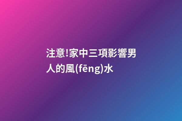 注意!家中三項影響男人的風(fēng)水