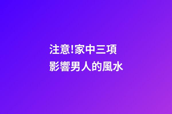 注意!家中三項影響男人的風水