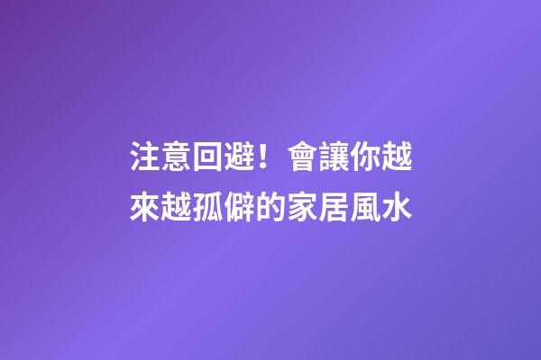 注意回避！會讓你越來越孤僻的家居風水