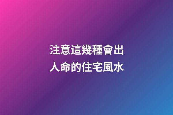 注意這幾種會出人命的住宅風水