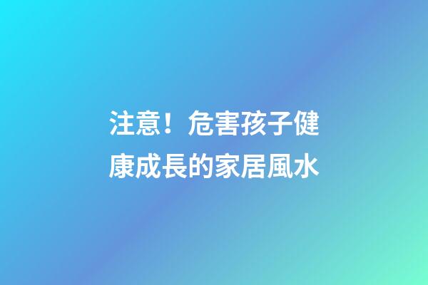 注意！危害孩子健康成長的家居風水