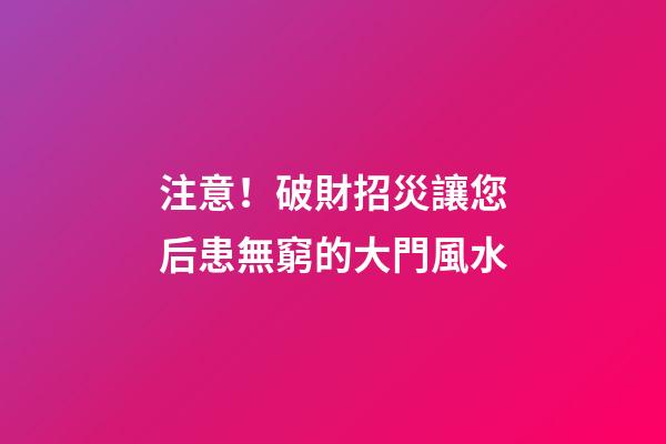 注意！破財招災讓您后患無窮的大門風水