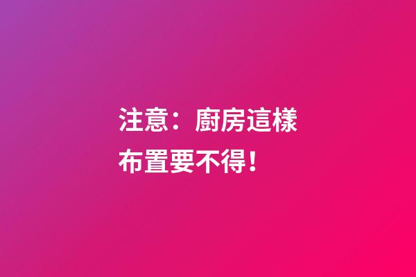 注意：廚房這樣布置要不得！