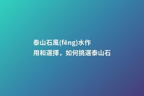 泰山石風(fēng)水作用和選擇，如何挑選泰山石