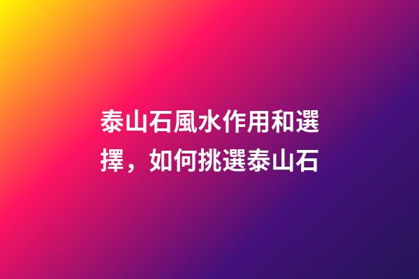 泰山石風水作用和選擇，如何挑選泰山石