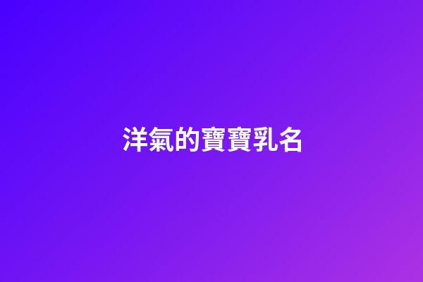 洋氣的寶寶乳名(洋氣有創(chuàng)意乳名)-第1張-寶寶起名-玄機派