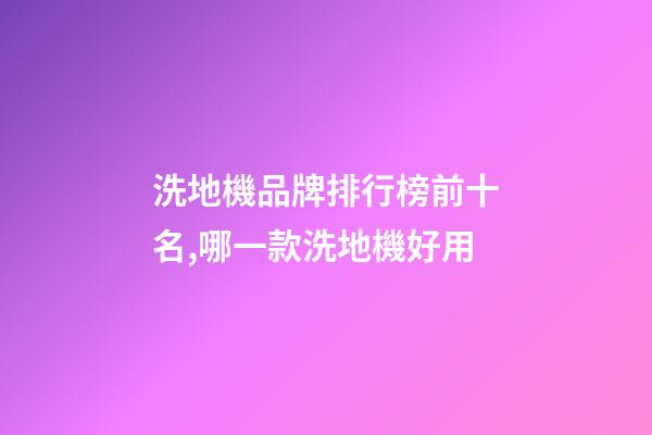 洗地機品牌排行榜前十名,哪一款洗地機好用-第1張-觀點-玄機派