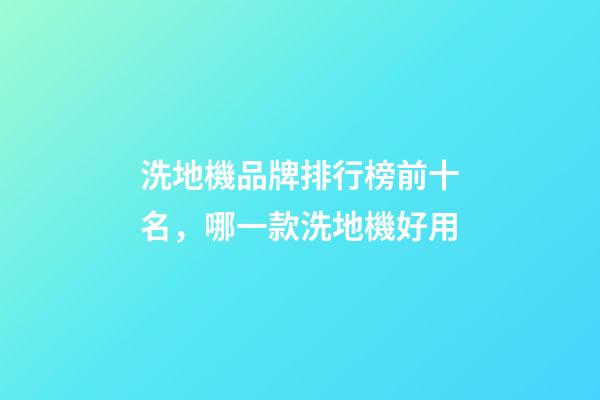 洗地機品牌排行榜前十名，哪一款洗地機好用-第1張-觀點-玄機派