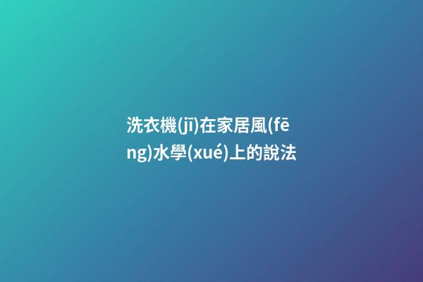 洗衣機(jī)在家居風(fēng)水學(xué)上的說法