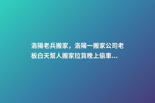 洛陽老兵搬家，洛陽一搬家公司老板白天幫人搬家拉貨晚上偷車拆賣-第1張-觀點-玄機派
