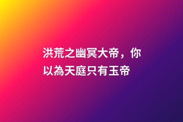 洪荒之幽冥大帝，你以為天庭只有玉帝-第1張-觀點-玄機派