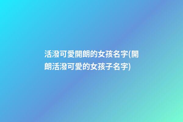 活潑可愛開朗的女孩名字(開朗活潑可愛的女孩子名字)