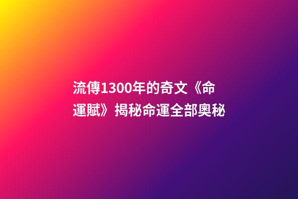 流傳1300年的奇文《命運賦》揭秘命運全部奧秘
