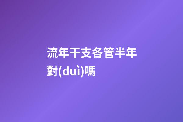 流年干支各管半年對(duì)嗎