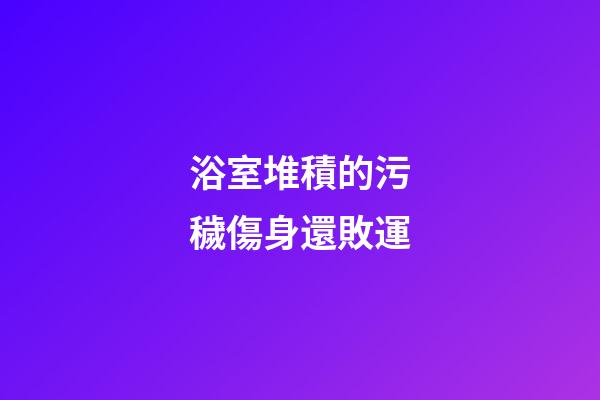 浴室堆積的污穢傷身還敗運