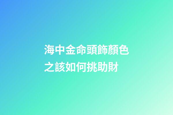 海中金命頭飾顏色之該如何挑助財