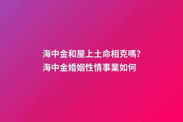 海中金和屋上土命相克嗎？海中金婚姻性情事業如何