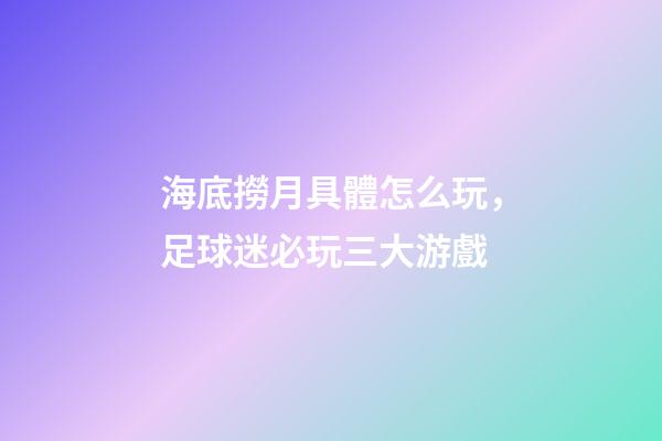 海底撈月具體怎么玩，足球迷必玩三大游戲-第1張-觀點-玄機派