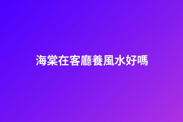 海棠在客廳養風水好嗎