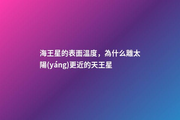 海王星的表面溫度，為什么離太陽(yáng)更近的天王星-第1張-觀點(diǎn)-玄機(jī)派
