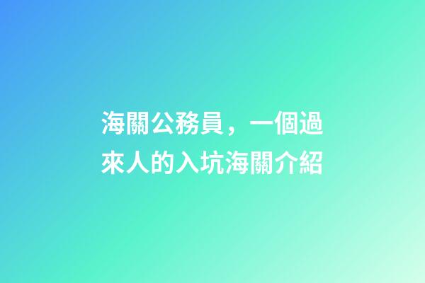 海關公務員，一個過來人的入坑(劃掉)海關介紹-第1張-觀點-玄機派