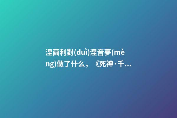 涅繭利對(duì)涅音夢(mèng)做了什么，《死神·千年血戰(zhàn)篇》詳解友哈巴赫親衛(wèi)隊(duì)的原型與成員的BUG能力