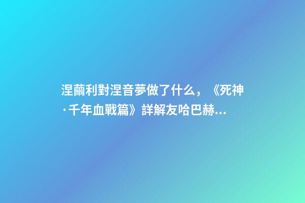 涅繭利對涅音夢做了什么，《死神·千年血戰篇》詳解友哈巴赫親衛隊的原型與成員的BUG能力
