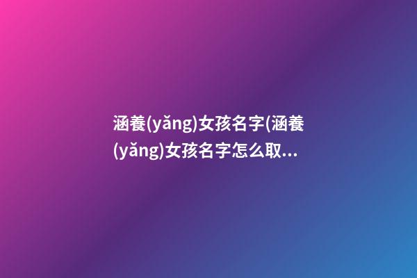 涵養(yǎng)女孩名字(涵養(yǎng)女孩名字怎么取)