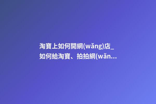 淘寶上如何開網(wǎng)店_如何給淘寶、拍拍網(wǎng)店取名-第1張-店鋪起名-玄機派