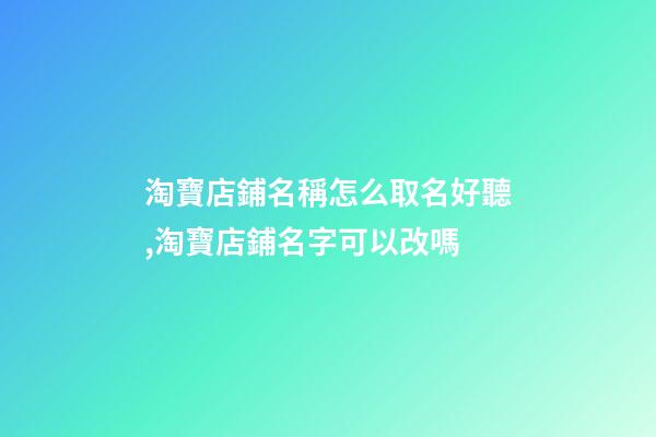 淘寶店鋪名稱怎么取名好聽,淘寶店鋪名字可以改嗎-第1張-觀點-玄機派