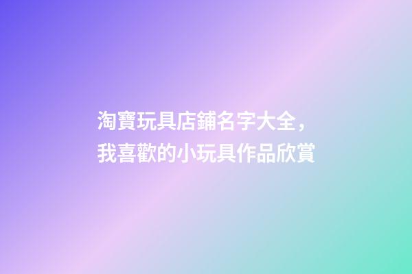 淘寶玩具店鋪名字大全，我喜歡的小玩具作品欣賞(一)-第1張-觀點-玄機派