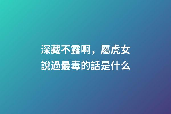 深藏不露啊，屬虎女說過最毒的話是什么