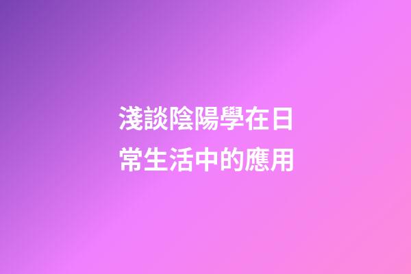 淺談陰陽學在日常生活中的應用