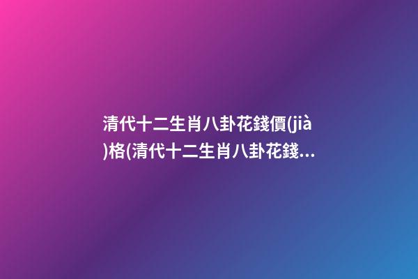 清代十二生肖八卦花錢價(jià)格(清代十二生肖八卦花錢最新拍賣成交價(jià))