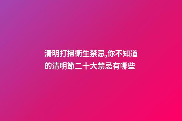 清明打掃衛生禁忌,你不知道的清明節二十大禁忌有哪些-第1張-觀點-玄機派