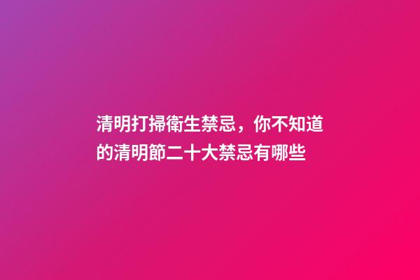 清明打掃衛生禁忌，你不知道的清明節二十大禁忌有哪些-第1張-觀點-玄機派