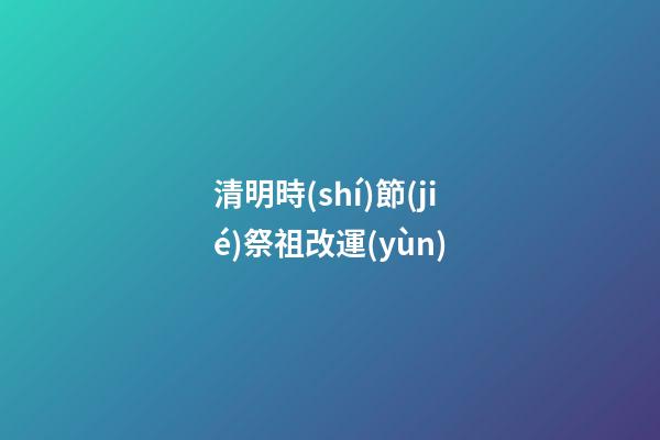 清明時(shí)節(jié)祭祖改運(yùn)