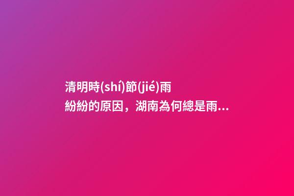 清明時(shí)節(jié)雨紛紛的原因，湖南為何總是雨紛紛